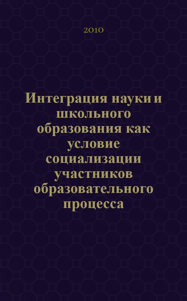 Интеграция науки и школьного образования как условие социализации участников образовательного процесса : материалы Городской научно-практической конференции, 9 декабря 2009 года