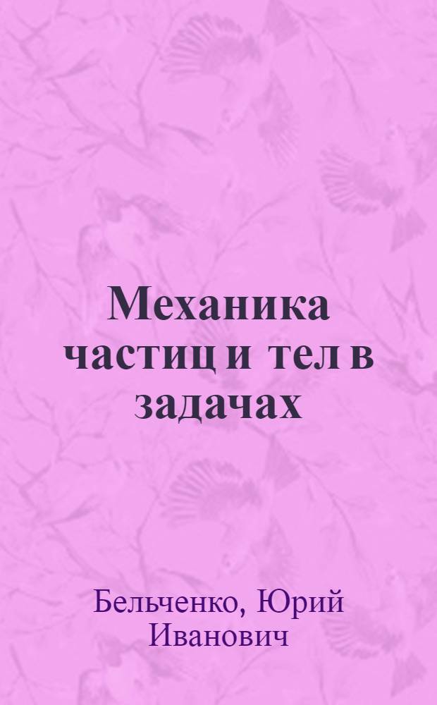 Механика частиц и тел в задачах : учебное пособие для студентов высших учебных заведений, обучающихся по специальности 010701.65 - Физика и направлению 010700.62 - Физика