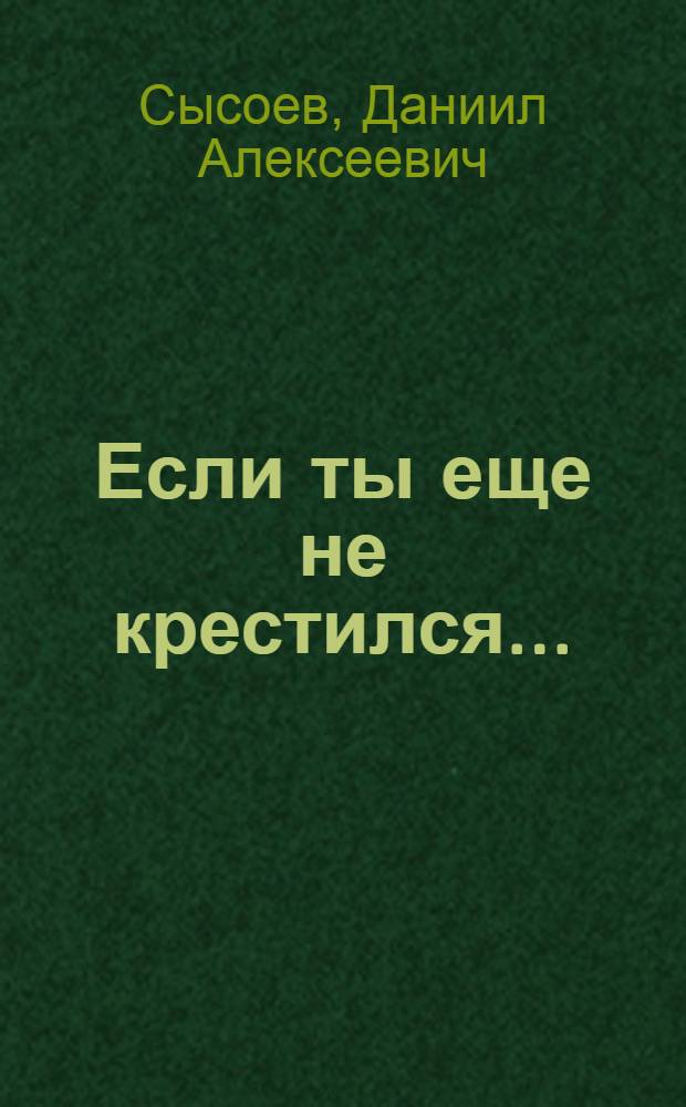 Если ты еще не крестился... : приглашаем к разговору: того, кто сомневается; того, кто готовится ко крещению