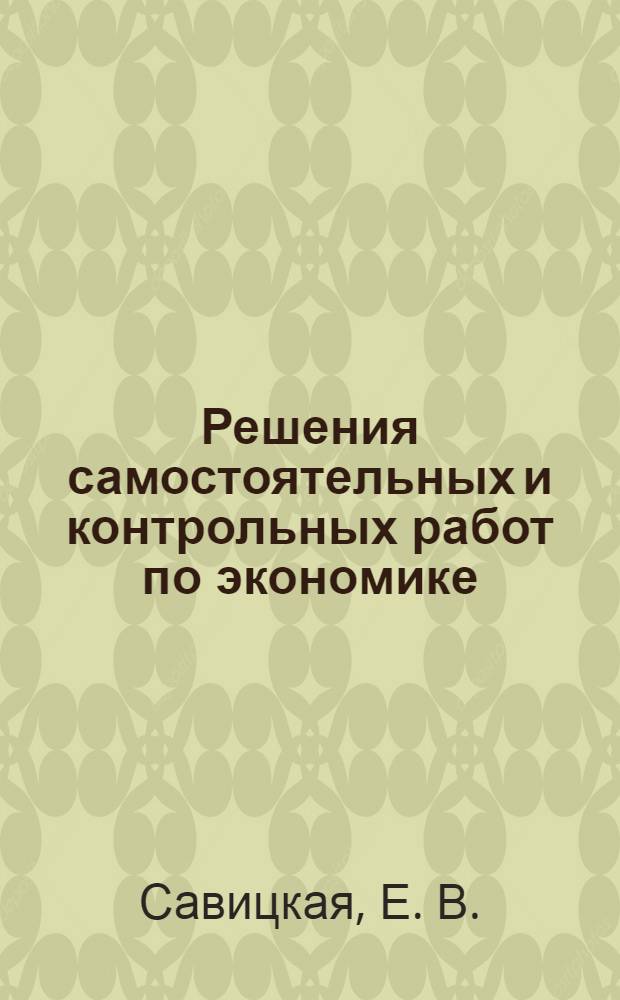 Решения самостоятельных и контрольных работ по экономике (к сборнику "Самостоятельные и контрольные работы по экономике" Е.В. Савицкой, А.О. Евсеевой)