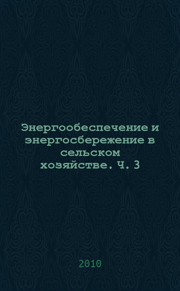 Энергообеспечение и энергосбережение в сельском хозяйстве. Ч. 3 : Энергосберегающие технологии в животноводстве и стационарной энергетике