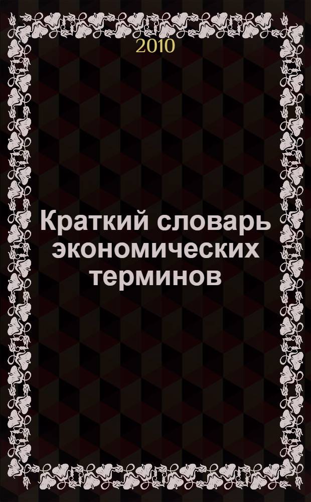 Краткий словарь экономических терминов : учебное пособие для студентов образовательных учреждений среднего профессионального образования