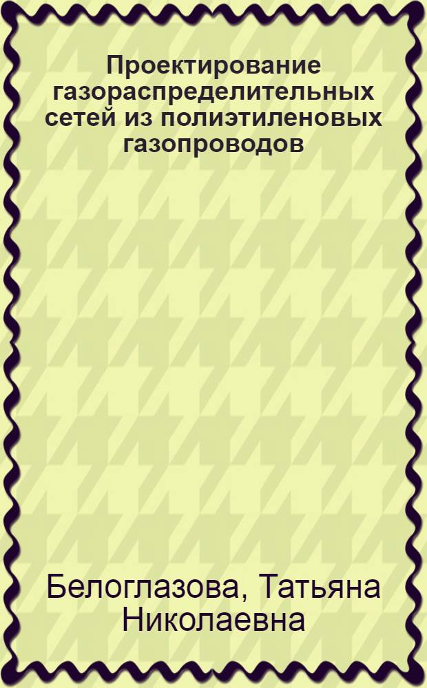 Проектирование газораспределительных сетей из полиэтиленовых газопроводов : учебное пособие : для студентов специальности "Теплогазоснабжение, вентиляция и охрана воздушного бассейна"