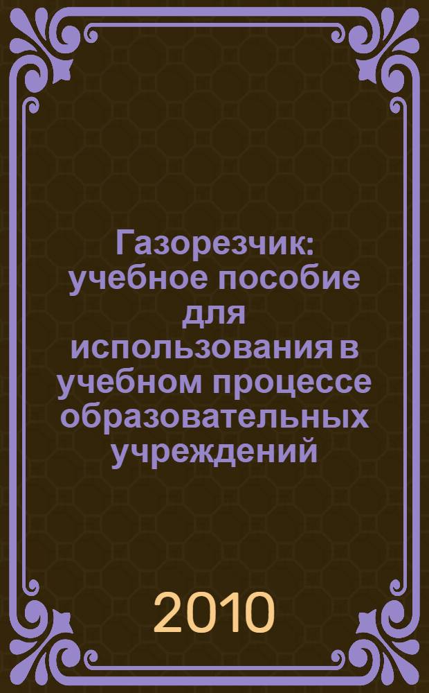 Газорезчик : учебное пособие для использования в учебном процессе образовательных учреждений, реализующих программы начального профессионального образования и профессиональной подготовки