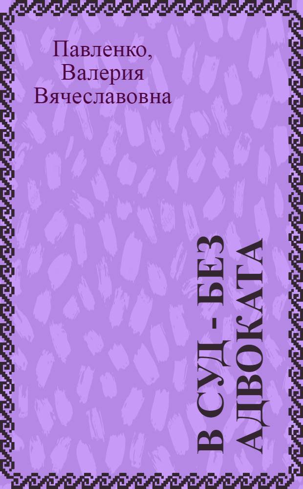 В суд - без адвоката : образцы исков, жалоб и заявлений