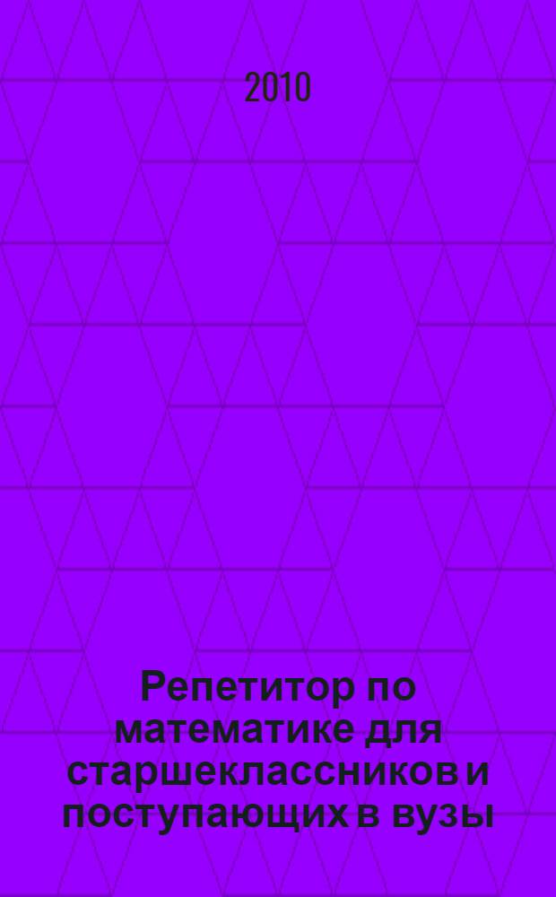 Репетитор по математике для старшеклассников и поступающих в вузы : задачи трех уровней сложности (типа A, B, C), 1000 задач с решениями, 3000 задач для самостоятельного решения, олимпиадные задачи, тесты для подготовки к ЕГЭ