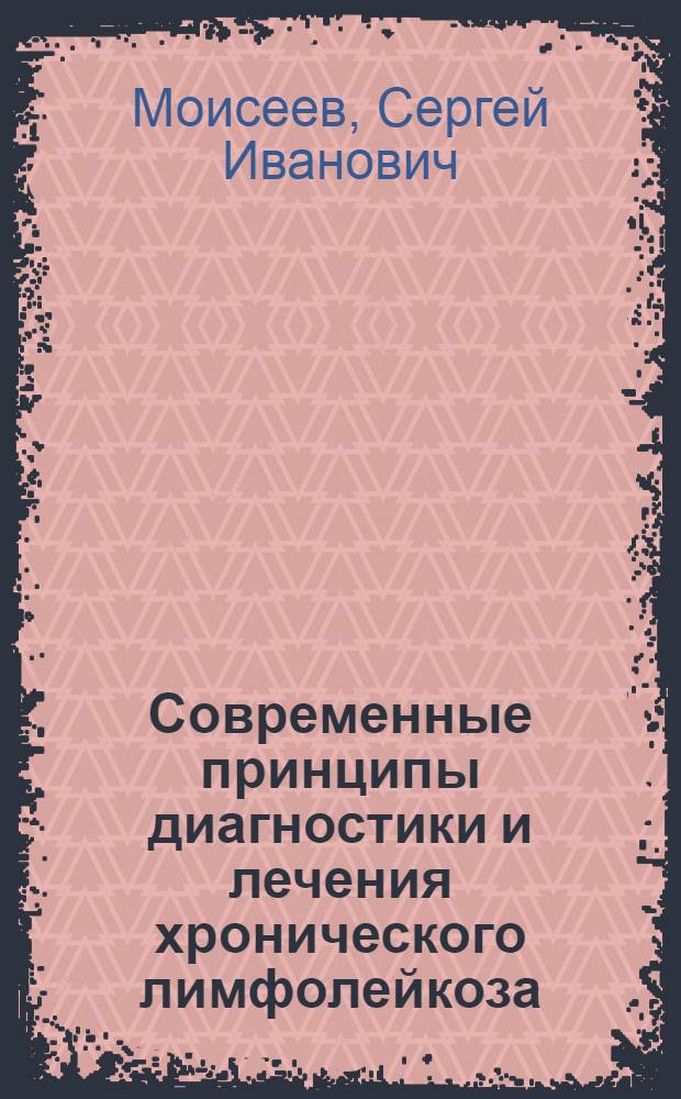 Современные принципы диагностики и лечения хронического лимфолейкоза : пособие для студентов IV-VI курсов, интернов и клинических ординаторов