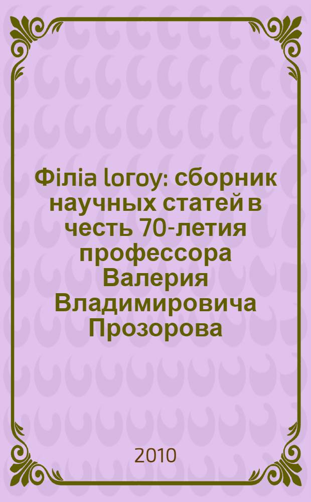 Фiлia loгoy : сборник научных статей в честь 70-летия профессора Валерия Владимировича Прозорова