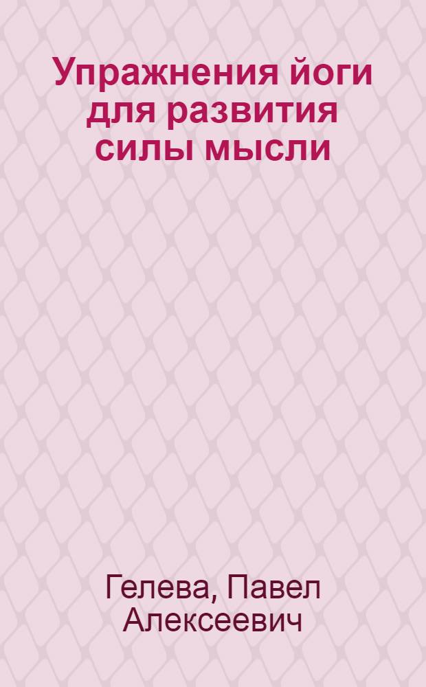 Упражнения йоги для развития силы мысли : практическое руководство для обретения ясности мышления, а также для достижения и развития успеха в деловой и повседневной жизни : сборник материалов для практических занятий Раджа-Йогой и Карма-Йогой : перевод