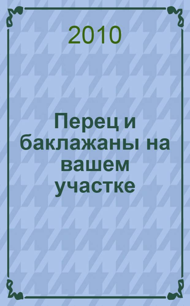 Перец и баклажаны на вашем участке : справочник огородника-любителя