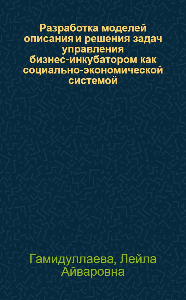 Разработка моделей описания и решения задач управления бизнес-инкубатором как социально-экономической системой : автореферат диссертации на соискание ученой степени к. э. н. : специальность 05.13.10 <Управление в социальных и экономических системах>