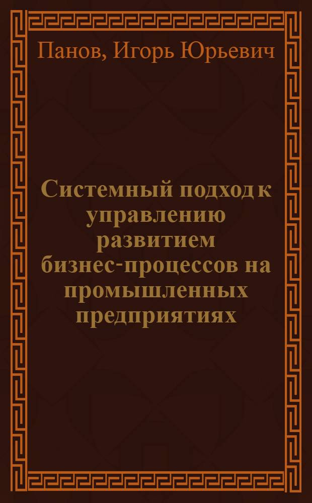 Системный подход к управлению развитием бизнес-процессов на промышленных предприятиях : автореферат диссертации на соискание ученой степени к. э. н. : специальность 08.00.05 <Экономика и управление народным хозяйством по отраслям и сферам деятельности>