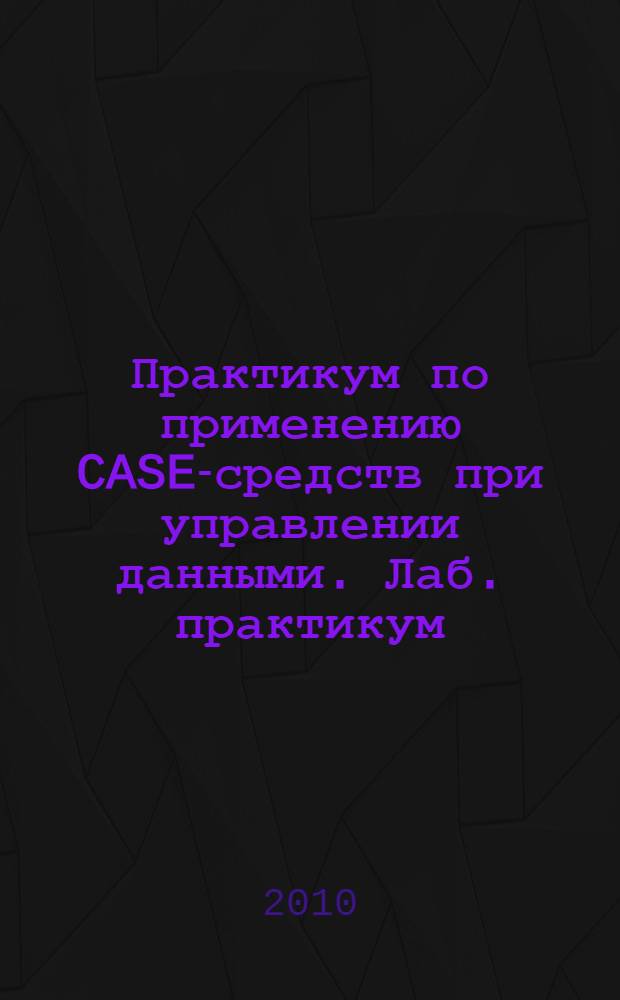 Практикум по применению CASE-средств при управлении данными. Лаб. практикум