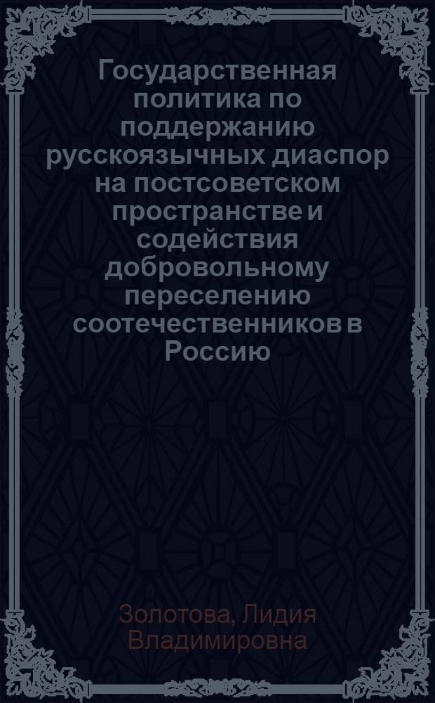 Государственная политика по поддержанию русскоязычных диаспор на постсоветском пространстве и содействия добровольному переселению соотечественников в Россию : автореферат диссертации на соискание ученой степени к. полит. н. : специальность 23.00.02 <Политические институты, этнополитическая конфликтология, национальные и политические процессы и технологии>