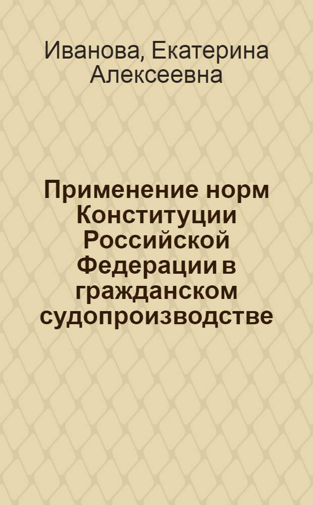 Применение норм Конституции Российской Федерации в гражданском судопроизводстве : автореферат диссертации на соискание ученой степени к. ю. н. : специальность 12.00.15 <Гражданский процесс; арбитражный процесс>