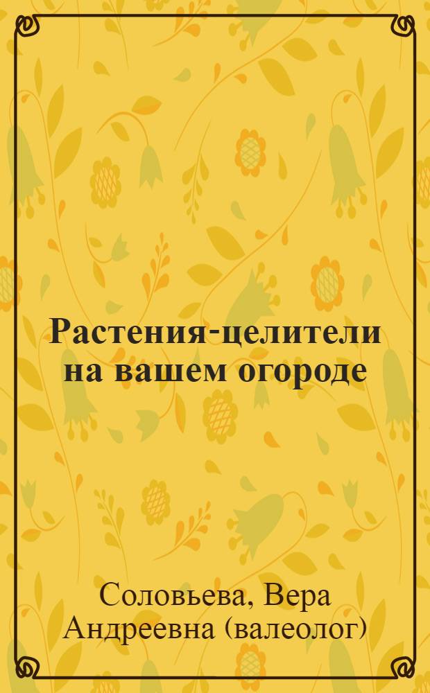 Растения-целители на вашем огороде : лекарственные травы, целебные овощи, эффективеые рецепты