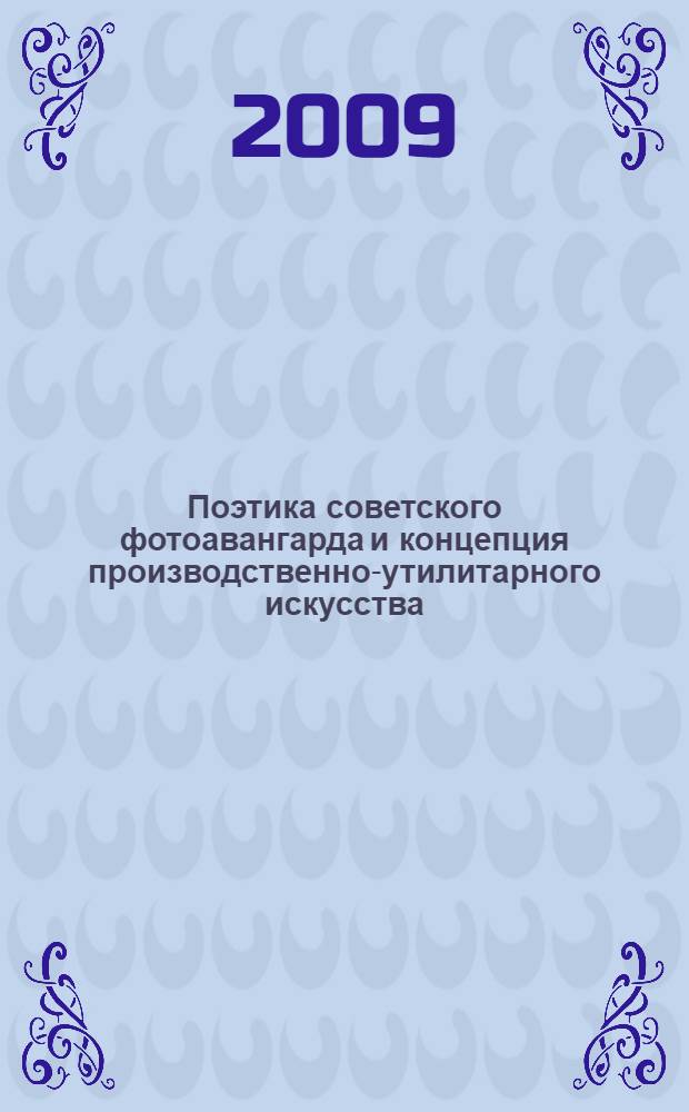 Поэтика советского фотоавангарда и концепция производственно-утилитарного искусства : автореферат диссертации на соискание ученой степени д. иск. : специальность 17.00.06 <Техническая эстетика и дизайн>