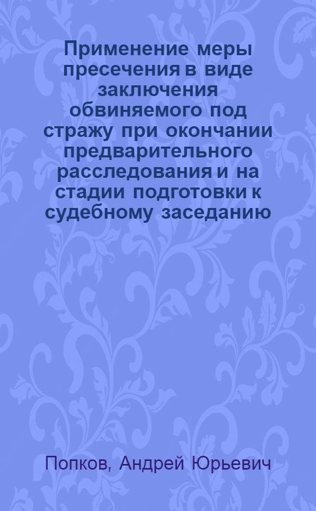 Применение меры пресечения в виде заключения обвиняемого под стражу при окончании предварительного расследования и на стадии подготовки к судебному заседанию : автореферат диссертации на соискание ученой степени к. ю. н. : специальность 12.00.09 <Уголовный процесс; криминалистика и судебная экспертиза; оперативно-розыскная деятельность>