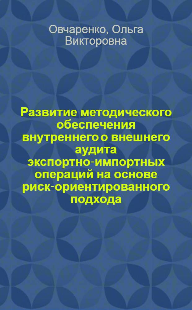 Развитие методического обеспечения внутреннего о внешнего аудита экспортно-импортных операций на основе риск-ориентированного подхода : автореферат диссертации на соискание ученой степени к. э. н. : специальность 08.00.12 <Бухгалтерский учет, статистика>
