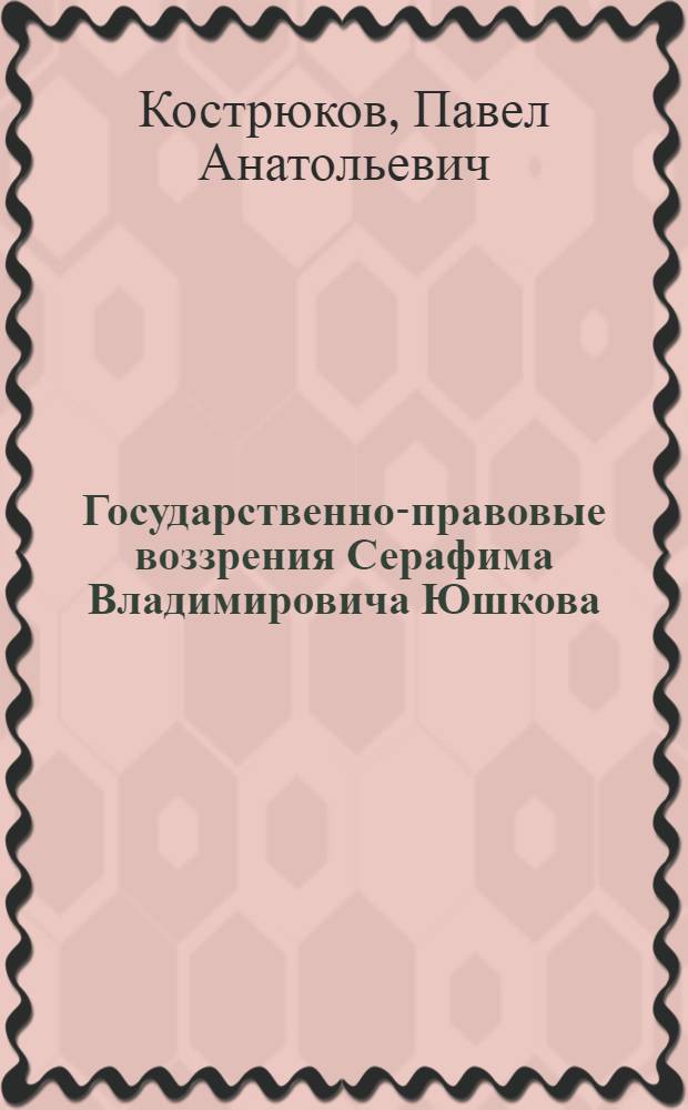 Государственно-правовые воззрения Серафима Владимировича Юшкова : автореферат диссертации на соискание ученой степени к. ю. н. : специальность 12.00.01 <Теория и история права и государства; история учений о праве и государстве>