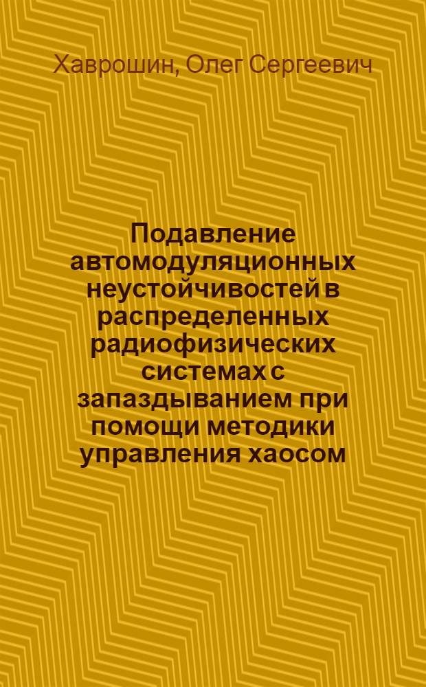 Подавление автомодуляционных неустойчивостей в распределенных радиофизических системах с запаздыванием при помощи методики управления хаосом : автореферат диссертации на соискание ученой степени к. ф.-м. н. : специальность 01.04.03 <Радиофизика>