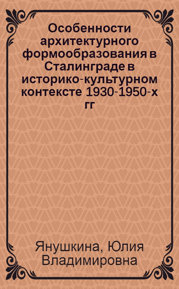 Особенности архитектурного формообразования в Сталинграде в историко-культурном контексте 1930-1950-х гг. : автореферат диссертации на соискание ученой степени к. арх. : специальность 18.00.01 <Теория и история архитектуры, реставрация и реконструкция историко-архитектурного наследия>