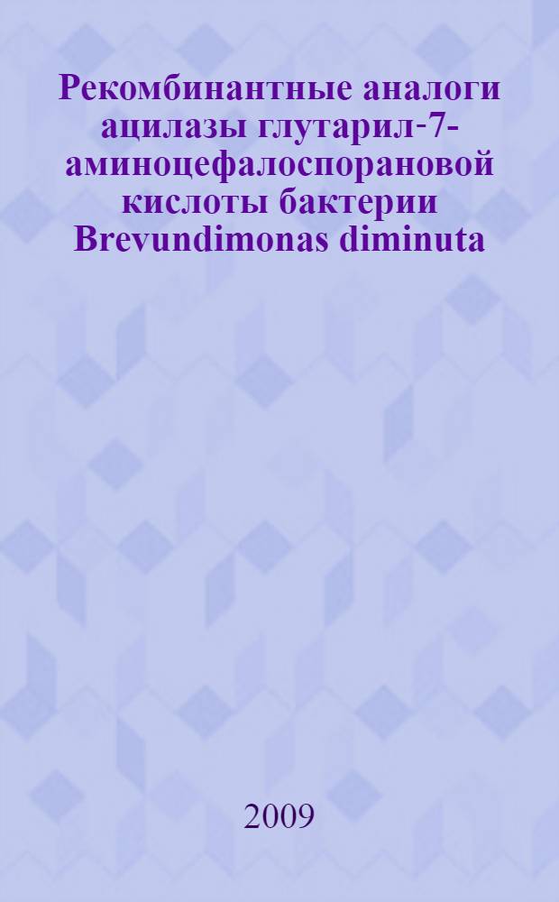 Рекомбинантные аналоги ацилазы глутарил-7-аминоцефалоспорановой кислоты бактерии Brevundimonas diminuta : автореферат диссертации на соискание ученой степени к. б. н. : специальность 03.00.03 <Молекулярная биология>