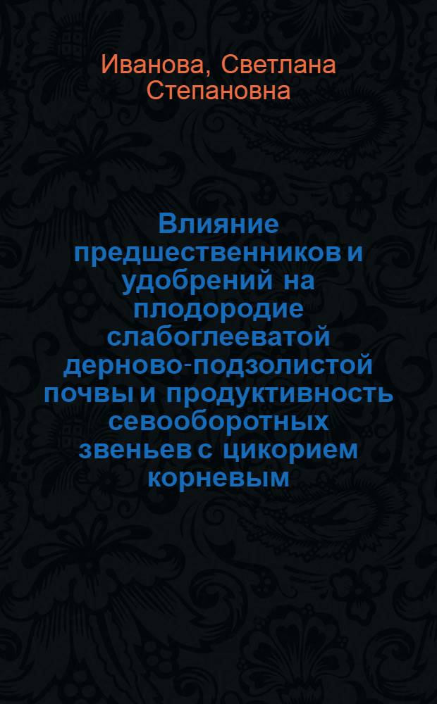 Влияние предшественников и удобрений на плодородие слабоглееватой дерново-подзолистой почвы и продуктивность севооборотных звеньев с цикорием корневым : автореферат диссертации на соискание ученой степени к. с.-х. н. : специальность 06.01.01 <Общее земледелие>
