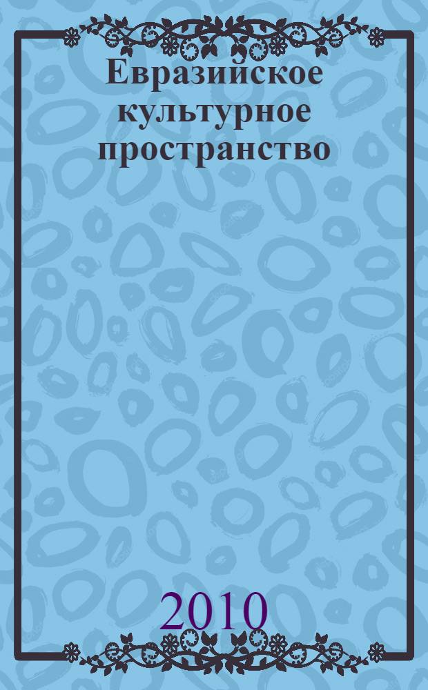 Евразийское культурное пространство : актуальные проблемы археологии, этнологии, антропологии : материалы докладов ведущих ученых на V(L) Российской (с международным участием) археолого-этнографической конференции студентов и молодых ученых 4-9 апреля 2010 г. Иркутск