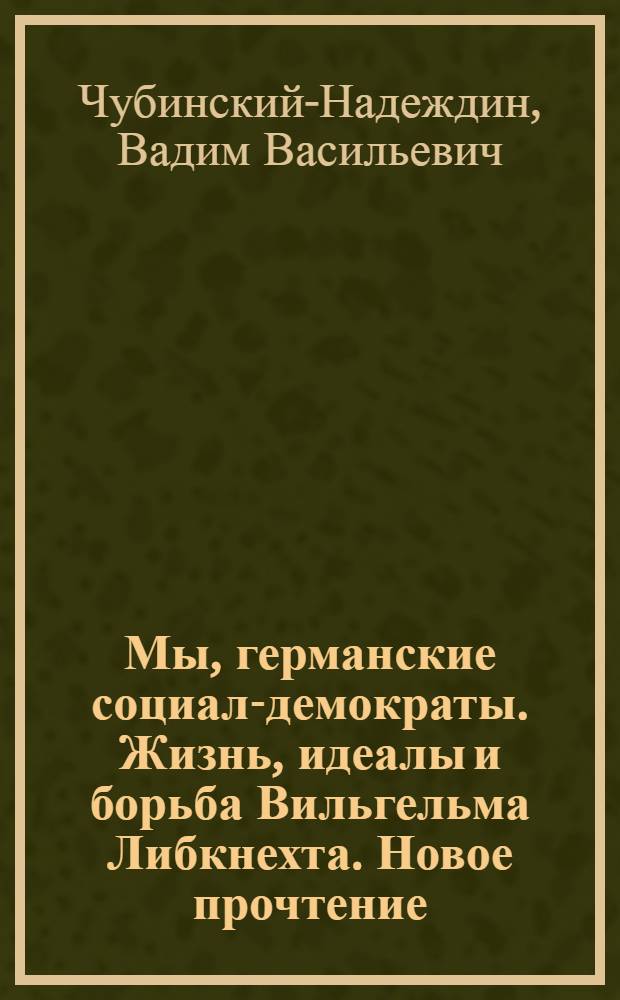 Мы, германские социал-демократы. Жизнь, идеалы и борьба Вильгельма Либкнехта. Новое прочтение