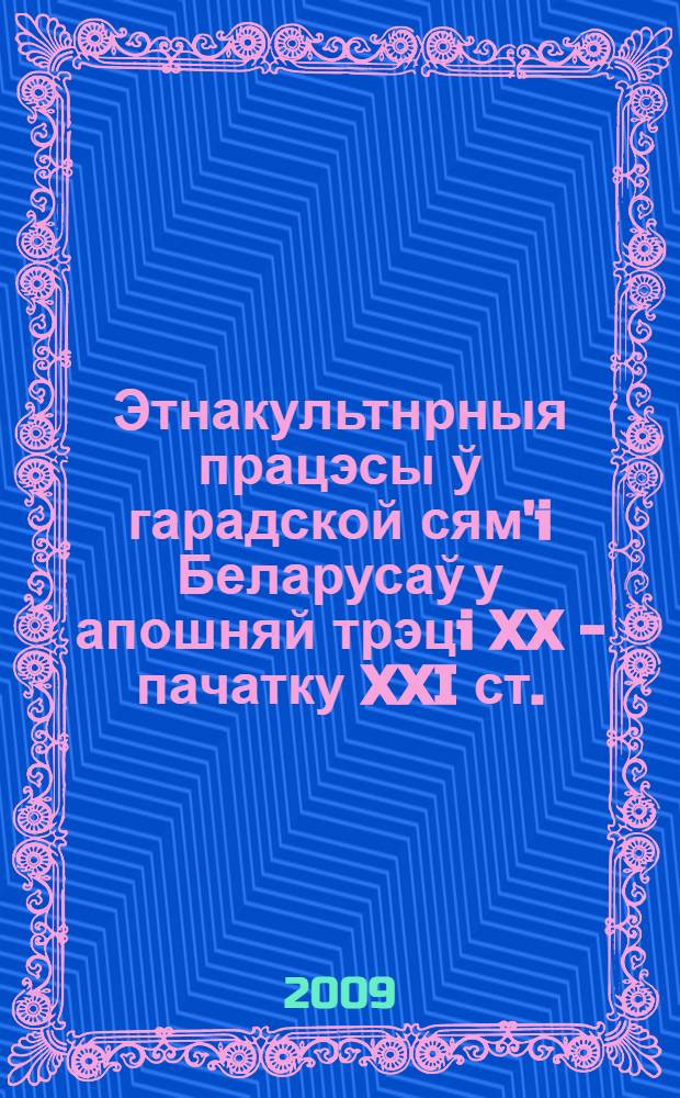Этнакультнрныя працэсы ў гарадской сям'i Беларусаў у апошняй трэцi XX - пачатку XXI ст.
