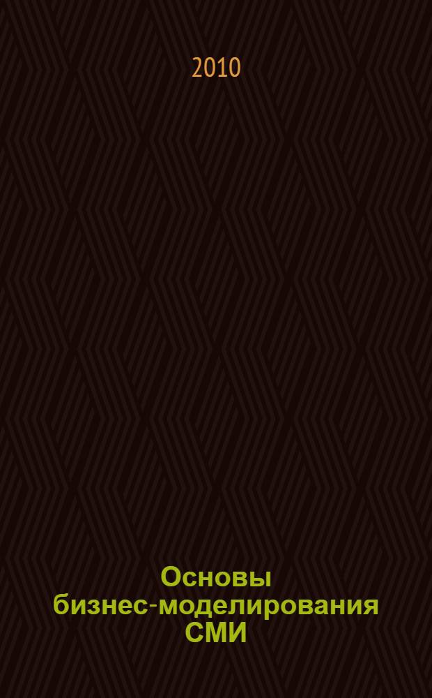 Основы бизнес-моделирования СМИ : учебное пособие для студентов высших учебных заведений, обучающихся по направлению 030600 "Журналистика" и специальности 030601 "Журналистика"