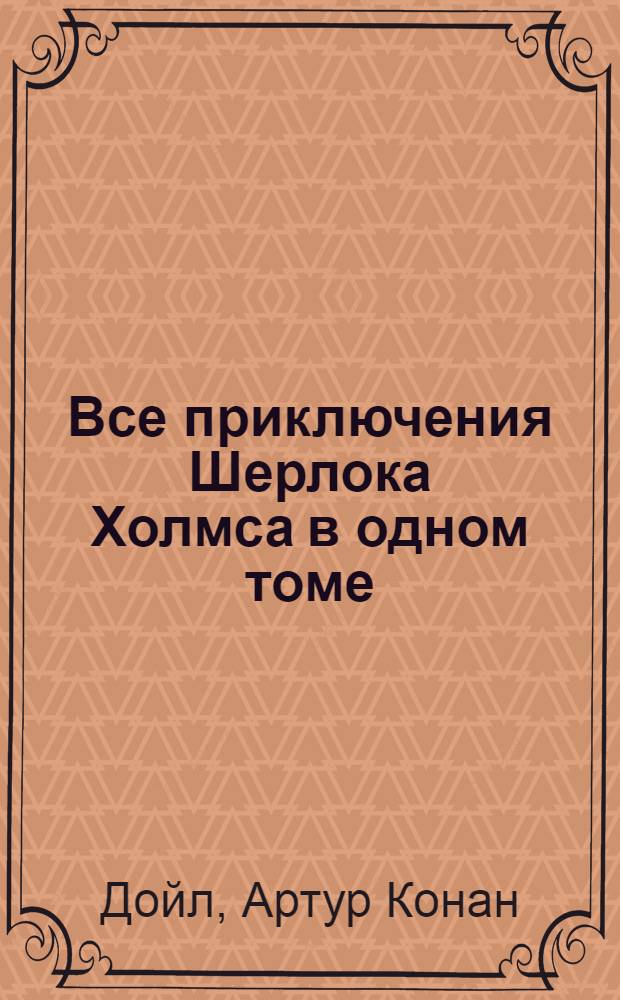 Все приключения Шерлока Холмса в одном томе : сборник : перевод с английского