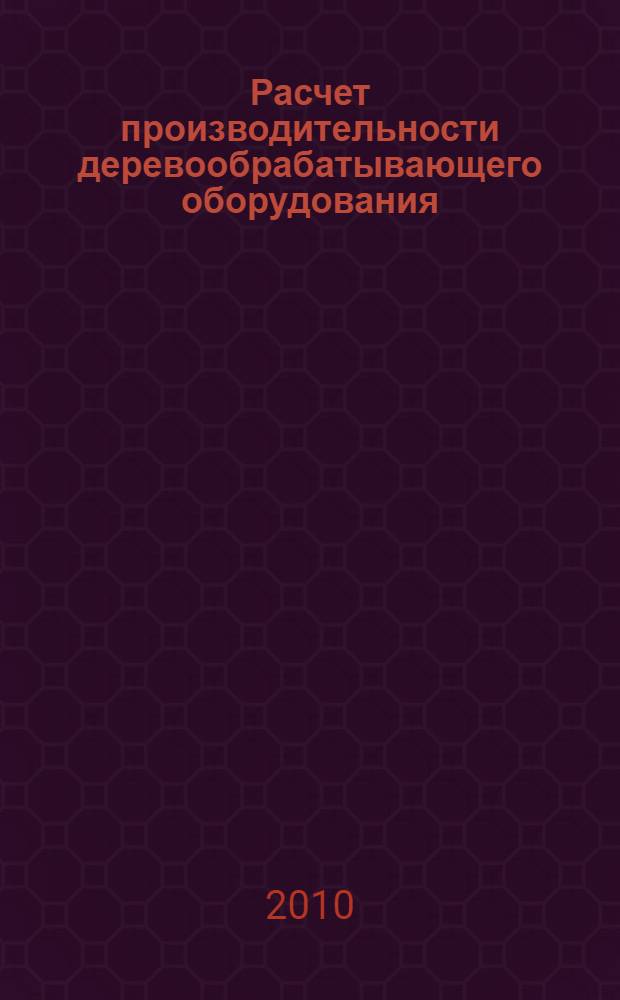 Расчет производительности деревообрабатывающего оборудования : учебное пособие для направления 250300 - "Технология и оборудование лесозаготовительного и деревообрабатывающего производства"