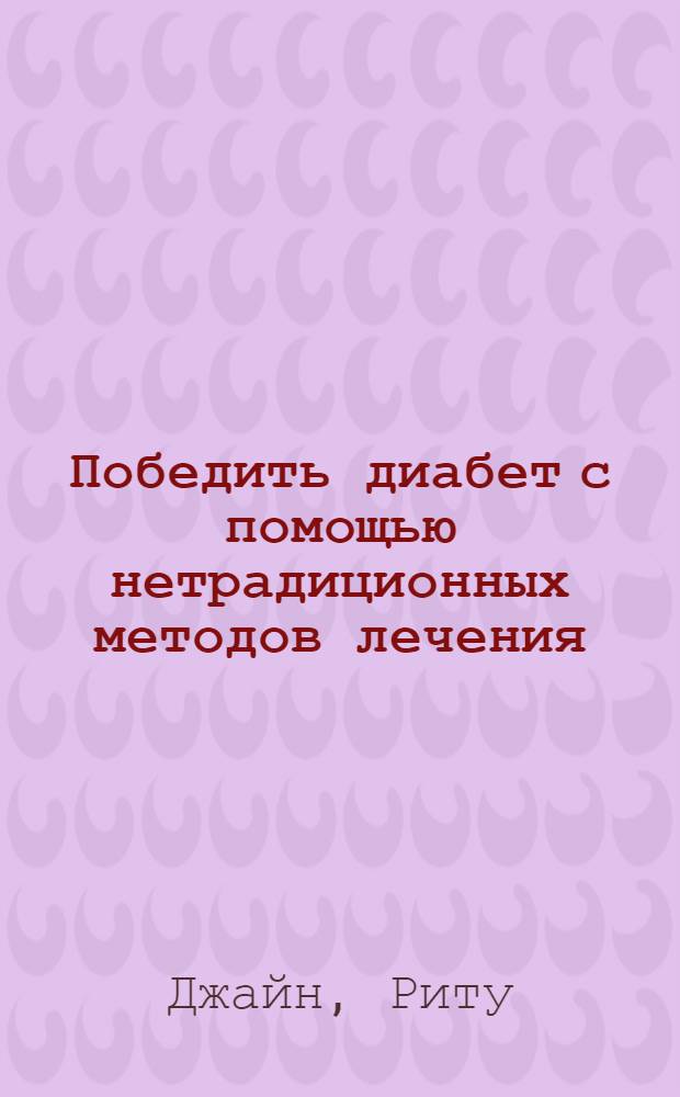 Победить диабет с помощью нетрадиционных методов лечения : в том числе: гомеопатия, лечение травами, аюрведа, китайские травы, акупунктура, акупрессура, йога, упражнения, лечение соками, диета и питание, домашние средства, биологическая обратная связь. Диабет: причины, признаки и симптомы, осложнения, лабораторные исследования, особые случаи, профилактика : пер. с англ.