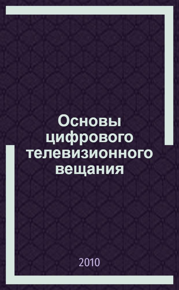 Основы цифрового телевизионного вещания : учебное пособие для студентов высших учебных заведений, обучающихся по направлению подготовки дипломированных специалистов специальности 210405.65 - Радиосвязь, радиовещание и телевидение - Телекоммуникации
