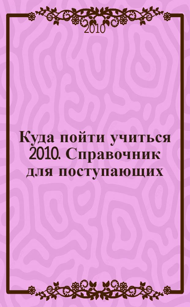 Куда пойти учиться 2010. Справочник для поступающих