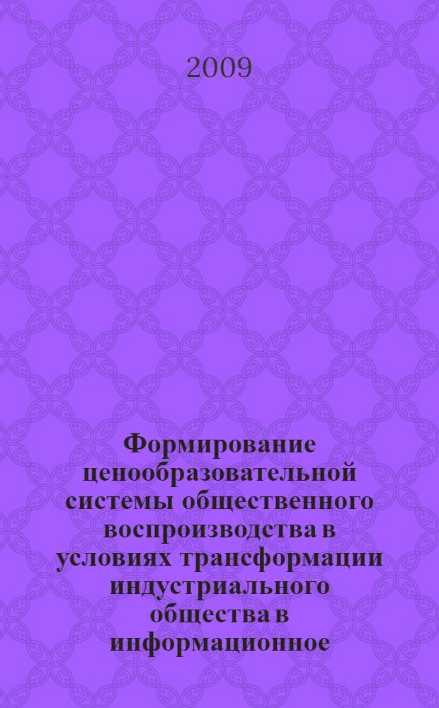 Формирование ценообразовательной системы общественного воспроизводства в условиях трансформации индустриального общества в информационное : монография
