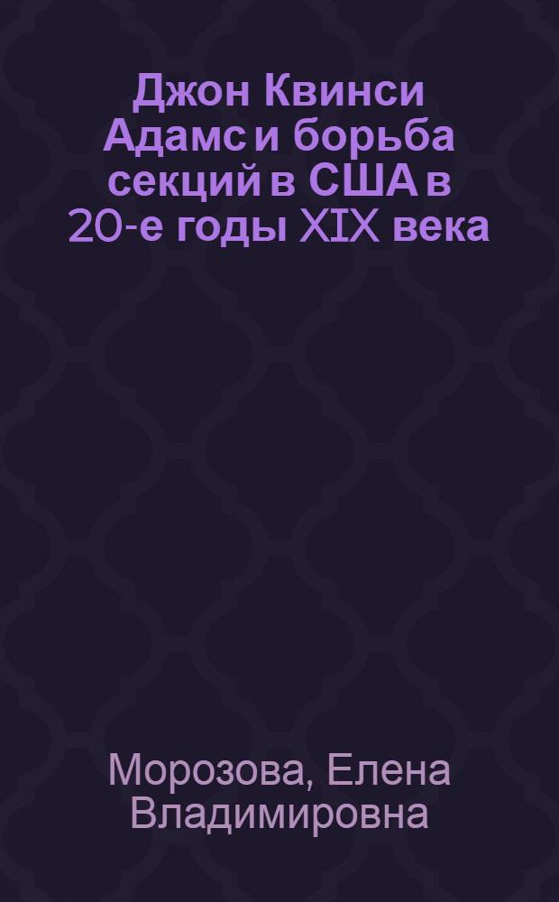 Джон Квинси Адамс и борьба секций в США в 20-е годы XIX века : монография
