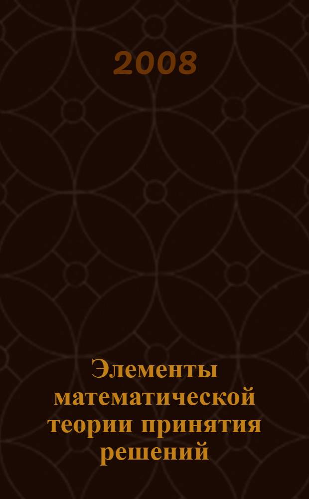Элементы математической теории принятия решений = Elements of mathematical decision theory : учебное пособие : для студентов старших курсов, обучающихся по специальностям "Математика", "Прикладная математика и информатика"