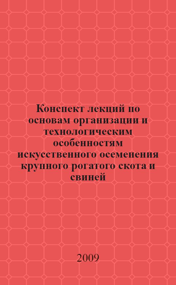 Конспект лекций по основам организации и технологическим особенностям искусственного осеменения крупного рогатого скота и свиней : учебное пособие : для слушателей дополнительного профессионального образования