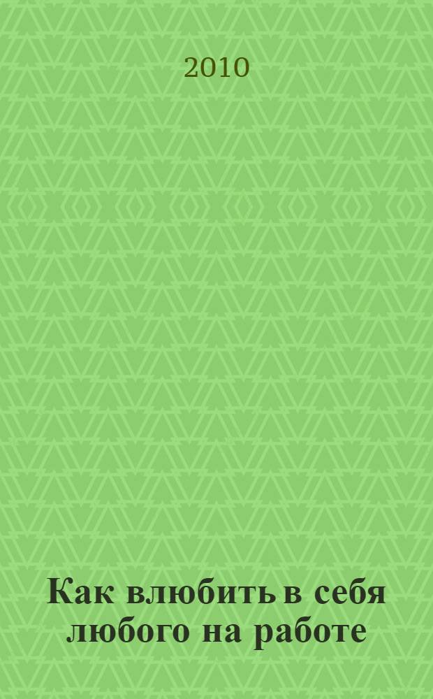 Как влюбить в себя любого на работе : первое и единственное практическое руководство по флирту на работе