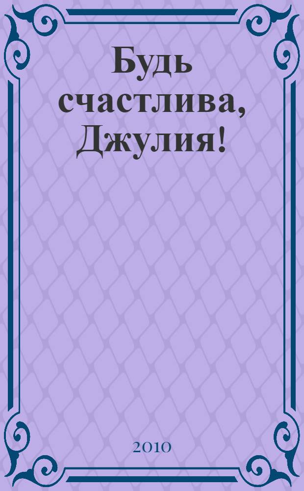 Будь счастлива, Джулия! : роман