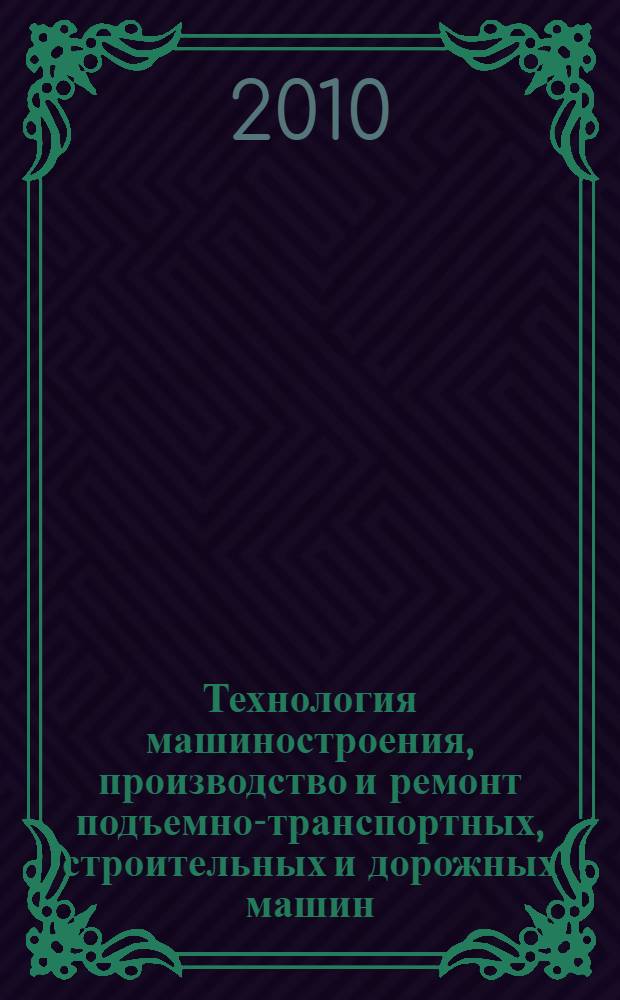 Технология машиностроения, производство и ремонт подъемно-транспортных, строительных и дорожных машин : учебник : для студентов высших учебных заведений, обучающихся по специальности "Подъемно-транспортные, строительные, дорожные машины и оборудование" направления подготовки "Транспортные машины и транспортно-технологические комплексы"