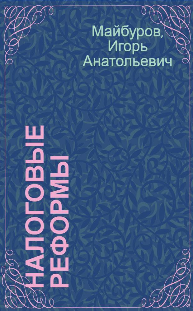 Налоговые реформы : теория и практика : для магистрантов, обучающихся по программам "Налоги и налогообложение", "Финансы и кредит" и аспирантов, обучающихся по научной специальности 08.00.10 "Финансы, денежное обращение и кредит"
