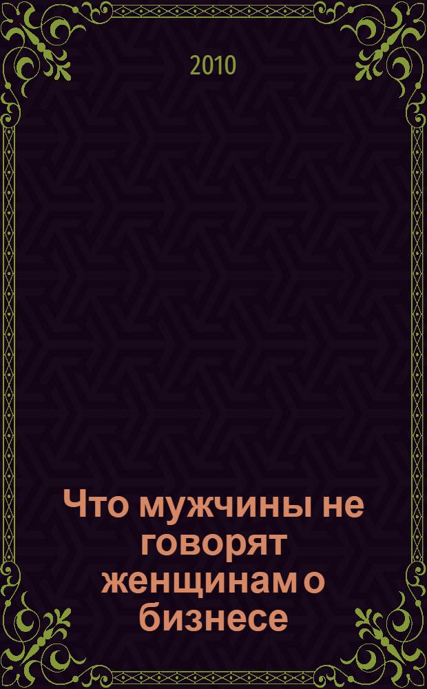 Что мужчины не говорят женщинам о бизнесе : тайный свод правил вожаков стаи