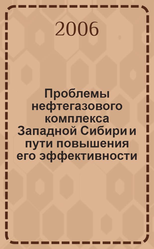 Проблемы нефтегазового комплекса Западной Сибири и пути повышения его эффективности : сборник докладов Второй научно-практической конференции, г. Когалым, 20-21 декабря 2006 г