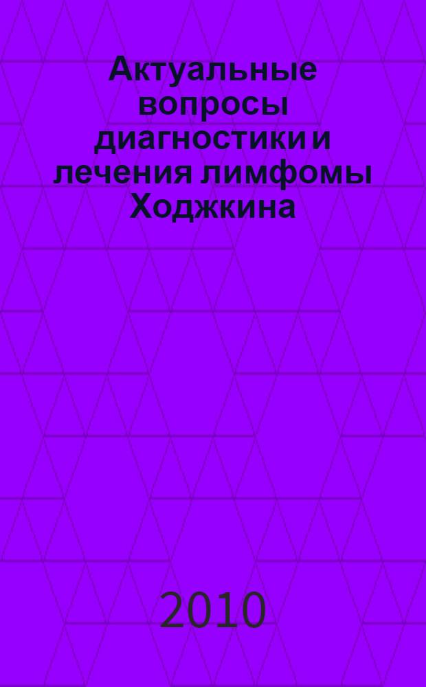 Актуальные вопросы диагностики и лечения лимфомы Ходжкина (по результатам лечебных программ 1998-2008 гг.) : материалы научно-практической конференции, 15-17 апреля 2010 года, Обнинск