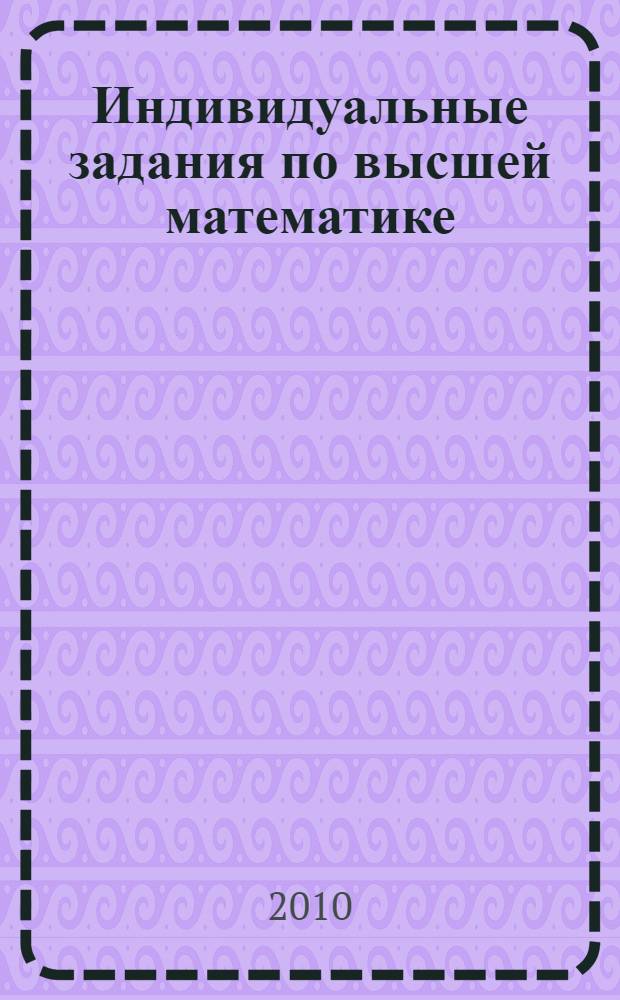 Индивидуальные задания по высшей математике: учебное пособие