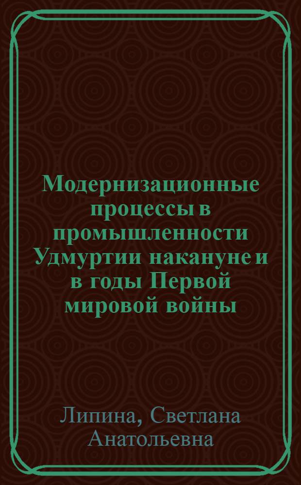 Модернизационные процессы в промышленности Удмуртии накануне и в годы Первой мировой войны (1910-1917 гг.) : монография